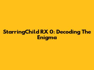 StarringChild RX 0: Decoding The Enigma