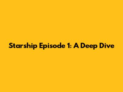 Starship Episode 1: A Deep Dive