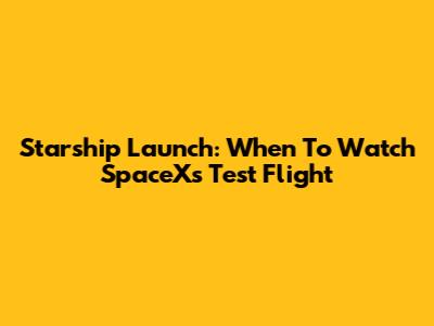 Starship Launch: When To Watch SpaceX's Test Flight