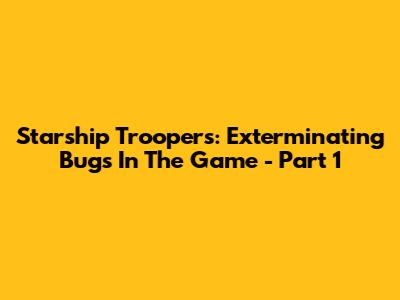 Starship Troopers: Exterminating Bugs In The Game - Part 1