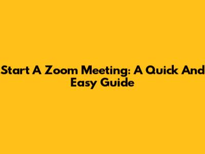 Start A Zoom Meeting: A Quick And Easy Guide