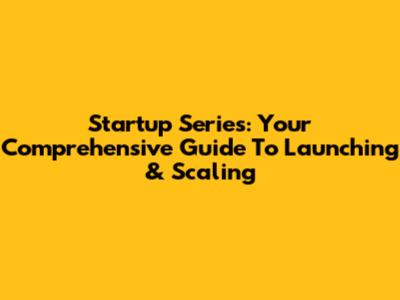 Startup Series: Your Comprehensive Guide To Launching & Scaling