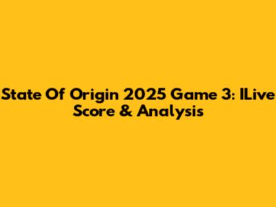 State Of Origin 2025 Game 3: ILive Score & Analysis