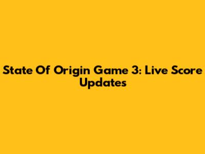 State Of Origin Game 3: Live Score Updates