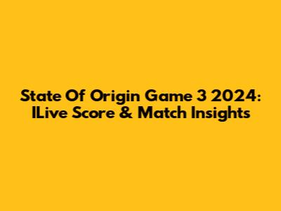 State Of Origin Game 3 2024: ILive Score & Match Insights