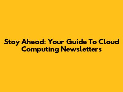 Stay Ahead: Your Guide To Cloud Computing Newsletters