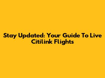 Stay Updated: Your Guide To Live Citilink Flights