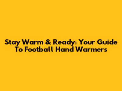 Stay Warm & Ready: Your Guide To Football Hand Warmers