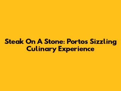 Steak On A Stone: Porto's Sizzling Culinary Experience