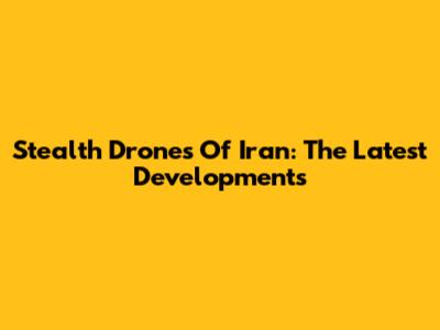 Stealth Drones Of Iran: The Latest Developments