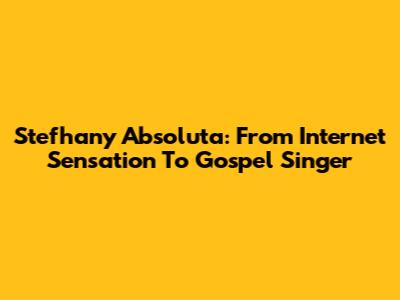 Stefhany Absoluta: From Internet Sensation To Gospel Singer