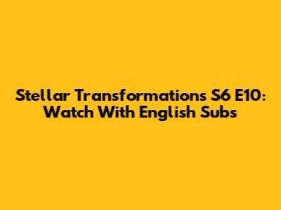 Stellar Transformations S6 E10: Watch With English Subs