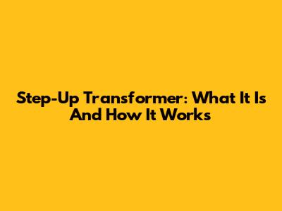 Step-Up Transformer: What It Is And How It Works