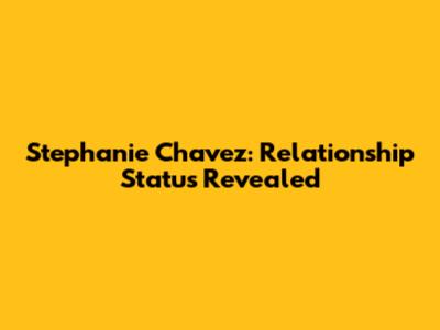 Stephanie Chavez: Relationship Status Revealed