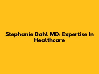 Stephanie Dahl MD: Expertise In Healthcare