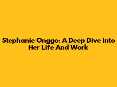 Stephanie Onggo: A Deep Dive Into Her Life And Work