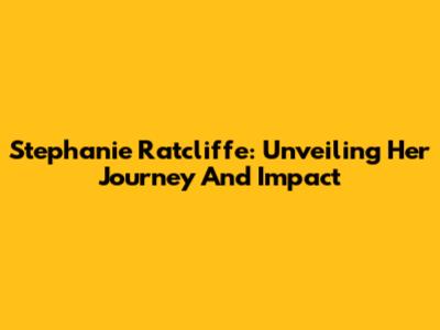 Stephanie Ratcliffe: Unveiling Her Journey And Impact