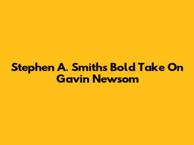 Stephen A. Smith's Bold Take On Gavin Newsom