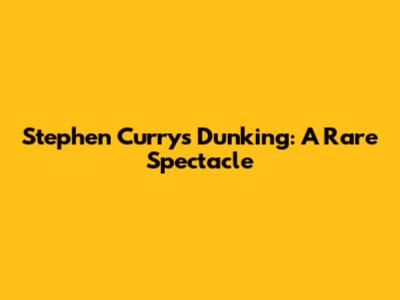 Stephen Curry's Dunking: A Rare Spectacle