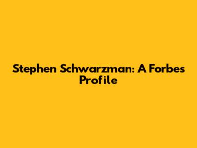 Stephen Schwarzman: A Forbes Profile