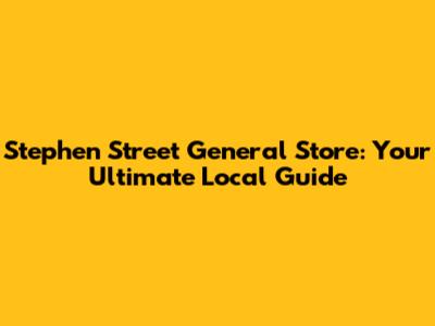 Stephen Street General Store: Your Ultimate Local Guide
