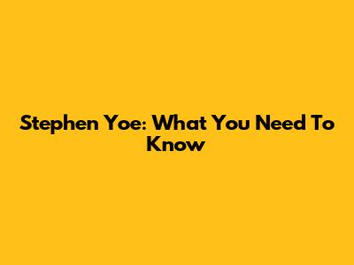 Stephen Yoe: What You Need To Know