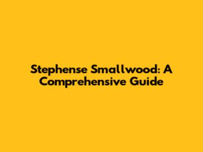 Stephense Smallwood: A Comprehensive Guide