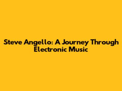 Steve Angello: A Journey Through Electronic Music