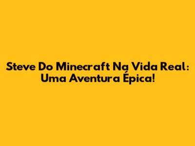 Steve Do Minecraft Na Vida Real: Uma Aventura Épica!
