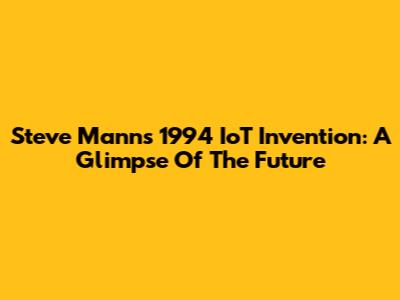 Steve Mann's 1994 IoT Invention: A Glimpse Of The Future