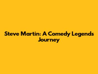 Steve Martin: A Comedy Legend's Journey