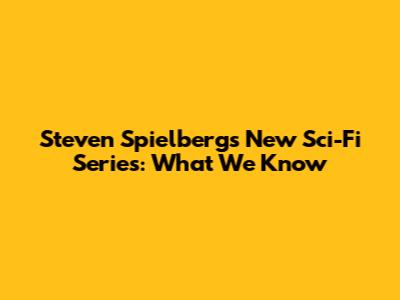 Steven Spielberg's New Sci-Fi Series: What We Know