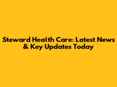 Steward Health Care: Latest News & Key Updates Today
