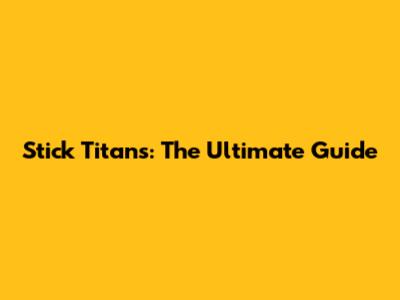 Stick Titans: The Ultimate Guide