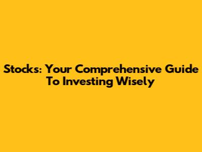 Stocks: Your Comprehensive Guide To Investing Wisely