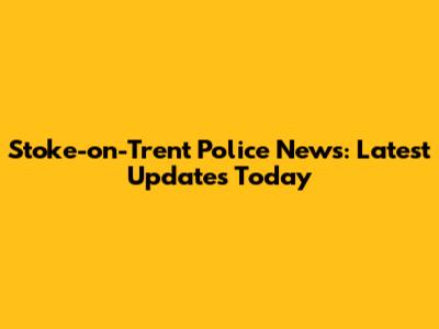 Stoke-on-Trent Police News: Latest Updates Today