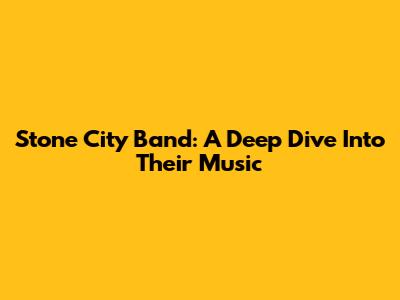 Stone City Band: A Deep Dive Into Their Music