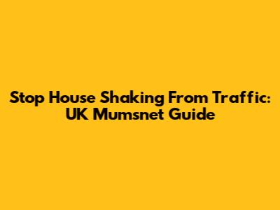 Stop House Shaking From Traffic: UK Mumsnet Guide