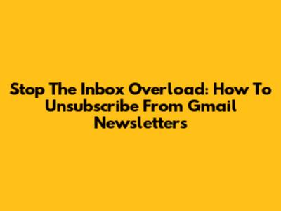 Stop The Inbox Overload: How To Unsubscribe From Gmail Newsletters