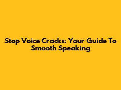 Stop Voice Cracks: Your Guide To Smooth Speaking