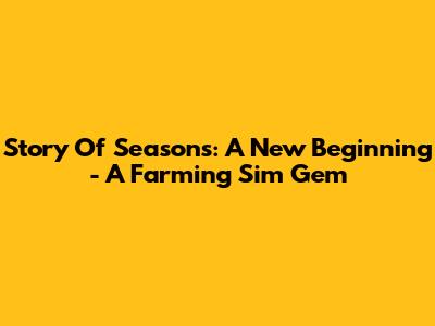 Story Of Seasons: A New Beginning - A Farming Sim Gem