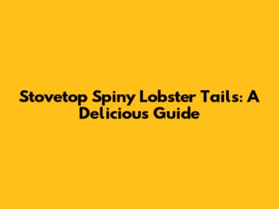 Stovetop Spiny Lobster Tails: A Delicious Guide