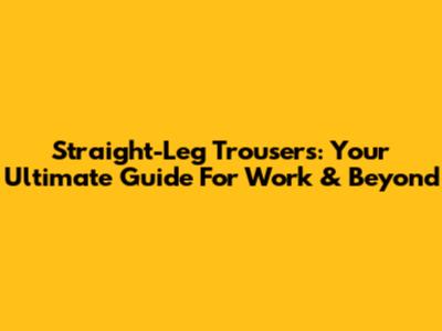 Straight-Leg Trousers: Your Ultimate Guide For Work & Beyond