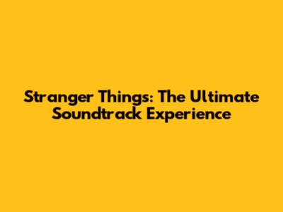 Stranger Things: The Ultimate Soundtrack Experience