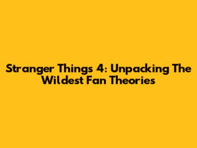 Stranger Things 4: Unpacking The Wildest Fan Theories