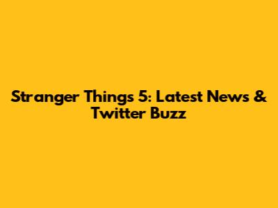 Stranger Things 5: Latest News & Twitter Buzz