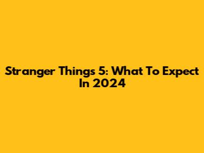 Stranger Things 5: What To Expect In 2024