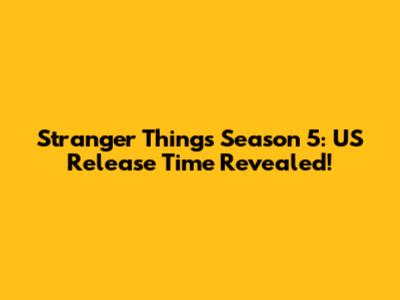 Stranger Things Season 5: US Release Time Revealed!