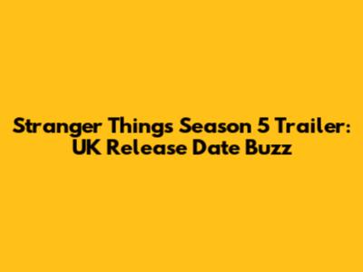 Stranger Things Season 5 Trailer: UK Release Date Buzz