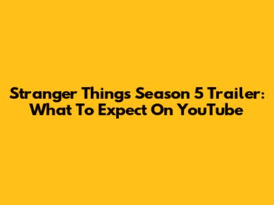 Stranger Things Season 5 Trailer: What To Expect On YouTube